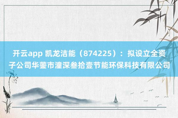 开云app 凯龙洁能(874225):拟设立全资子公司华蓥市潼深叁拾壹节能环保科技有限公司