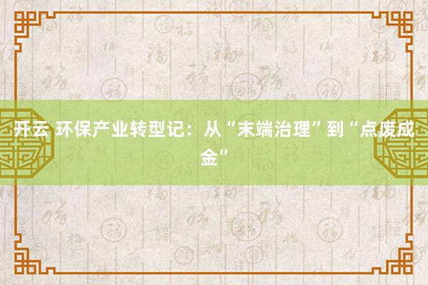 开云 环保产业转型记：从“末端治理”到“点废成金”