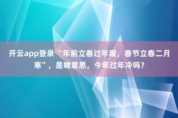 开云app登录 “年前立春过年暧，春节立春二月寒”，是啥意思，今年过年冷吗？