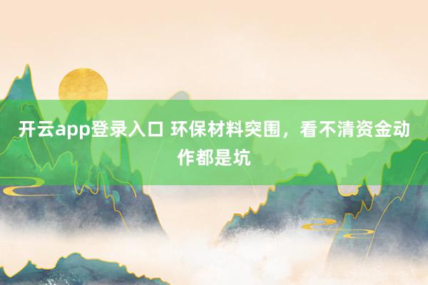 开云app登录入口 环保材料突围，看不清资金动作都是坑