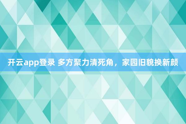 开云app登录 多方聚力清死角，家园旧貌换新颜