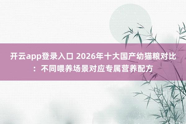 开云app登录入口 2026年十大国产幼猫粮对比：不同喂养场景对应专属营养配方