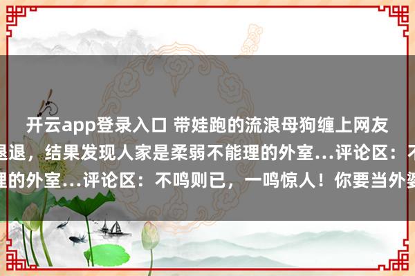 开云app登录入口 带娃跑的流浪母狗缠上网友，网友狠下心肠让它退退退，结果发现人家是柔弱不能理的外室…评论区：不鸣则已，一鸣惊人！你要当外婆了…