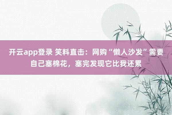开云app登录 笑料直击：网购“懒人沙发”需要自己塞棉花，塞完发现它比我还累