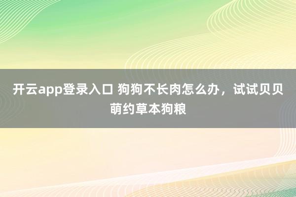 开云app登录入口 狗狗不长肉怎么办，试试贝贝萌约草本狗粮
