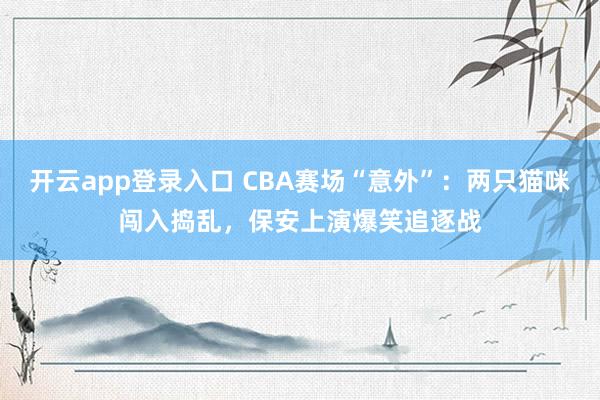 开云app登录入口 CBA赛场“意外”：两只猫咪闯入捣乱，保安上演爆笑追逐战