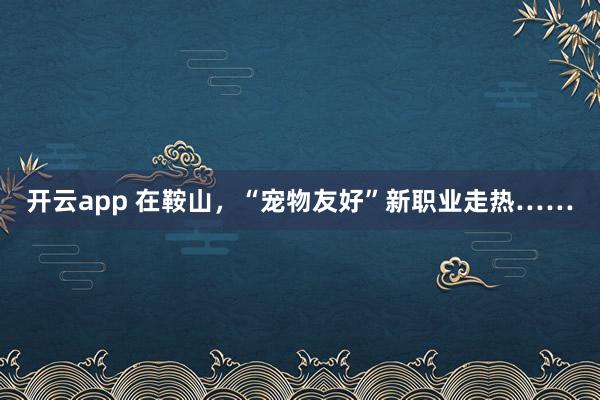 开云app 在鞍山，“宠物友好”新职业走热……