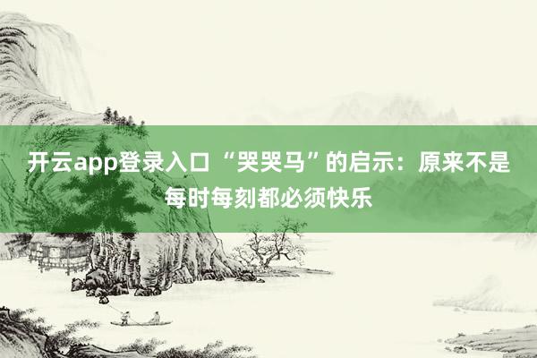 开云app登录入口 “哭哭马”的启示：原来不是每时每刻都必须快乐