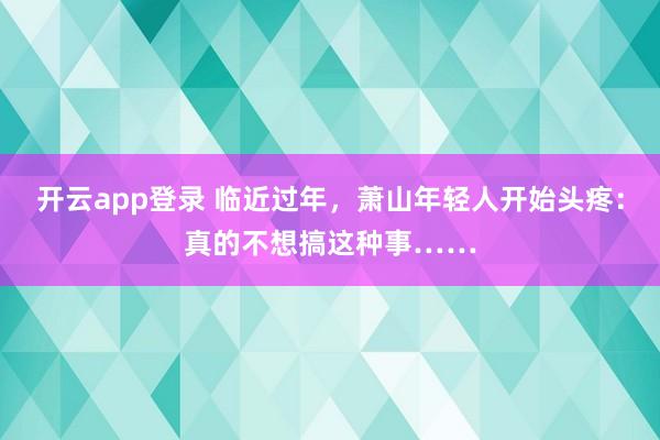 开云app登录 临近过年，萧山年轻人开始头疼：真的不想搞这种事……