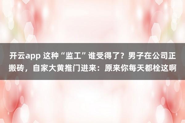 开云app 这种“监工”谁受得了？男子在公司正搬砖，自家大黄推门进来：原来你每天都栓这啊