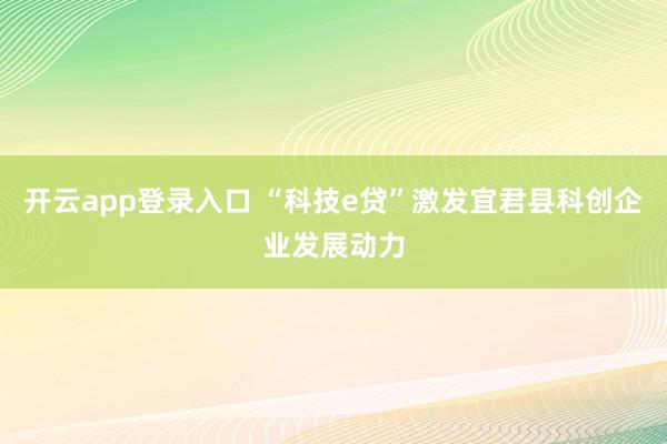 开云app登录入口 “科技e贷”激发宜君县科创企业发展动力