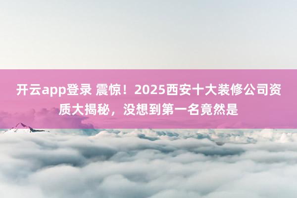 开云app登录 震惊！2025西安十大装修公司资质大揭秘，没想到第一名竟然是