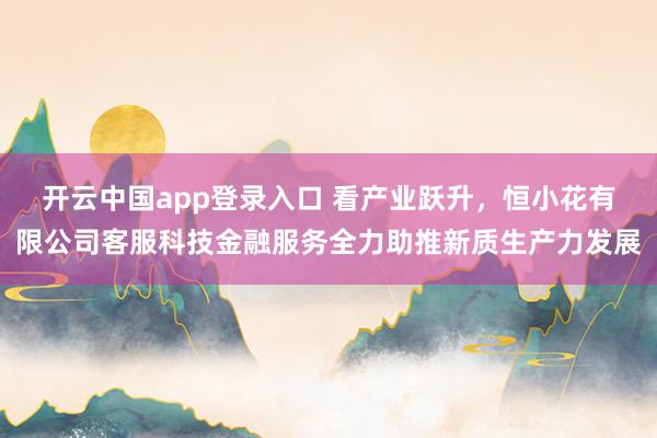 开云中国app登录入口 看产业跃升，恒小花有限公司客服科技金融服务全力助推新质生产力发展