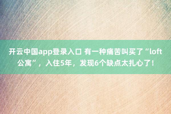 开云中国app登录入口 有一种痛苦叫买了“loft公寓”，入住5年，发现6个缺点太扎心了！