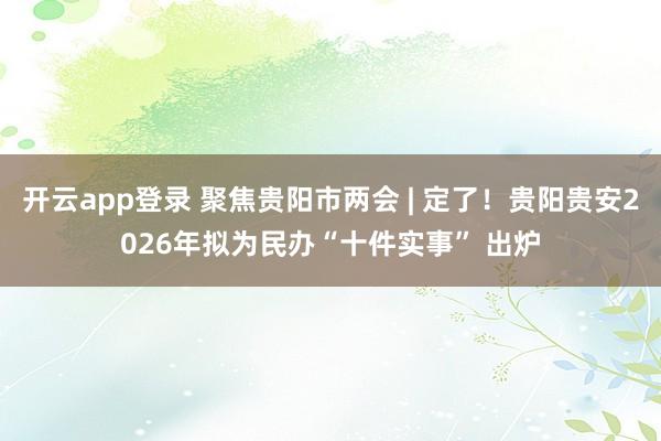 开云app登录 聚焦贵阳市两会 | 定了！贵阳贵安2026年拟为民办“十件实事” 出炉