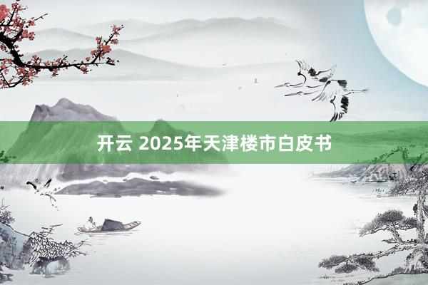 开云 2025年天津楼市白皮书
