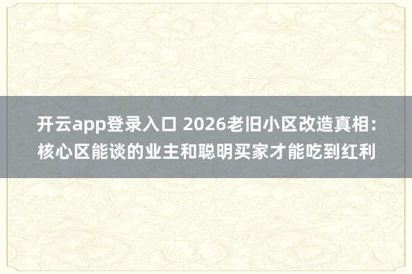开云app登录入口 2026老旧小区改造真相:核心区能谈的业主和聪明买家才能吃到红利