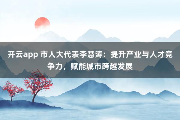 开云app 市人大代表李慧涛：提升产业与人才竞争力，赋能城市跨越发展