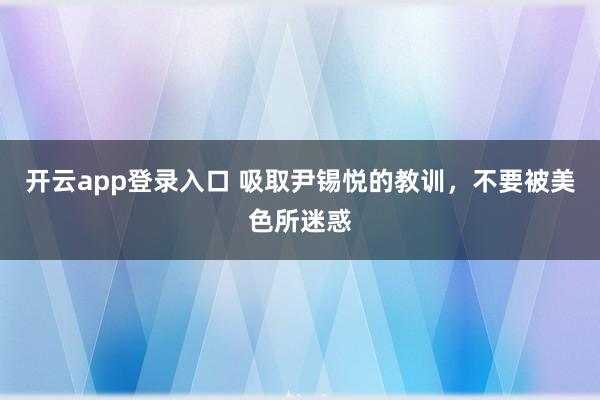 开云app登录入口 吸取尹锡悦的教训，不要被美色所迷惑