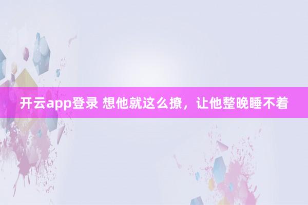 开云app登录 想他就这么撩，让他整晚睡不着