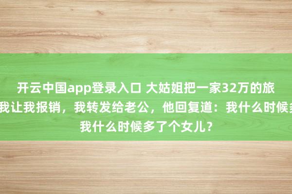 开云中国app登录入口 大姑姐把一家32万的旅游账单发给我让我报销，我转发给老公，他回复道：我什么时候多了个女儿？