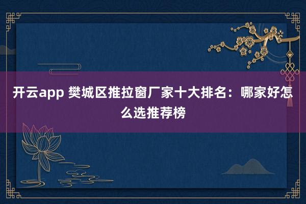开云app 樊城区推拉窗厂家十大排名：哪家好怎么选推荐榜