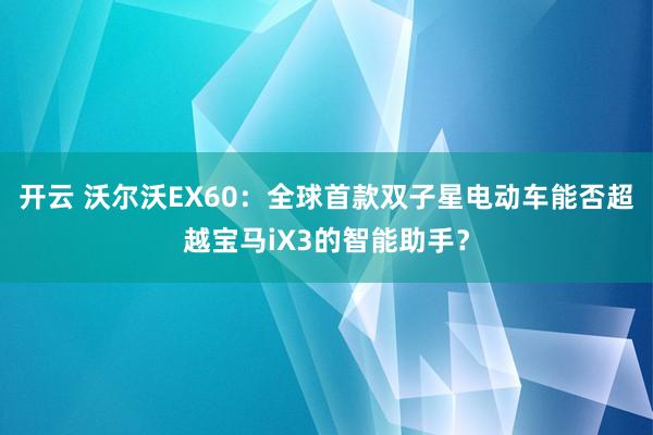 开云 沃尔沃EX60:全球首款双子星电动车能否超越宝马iX3的智能助手?