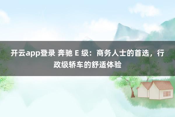 开云app登录 奔驰 E 级:商务人士的首选,行政级轿车的舒适体验