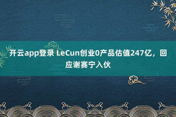 开云app登录 LeCun创业0产品估值247亿,回应谢赛宁入伙