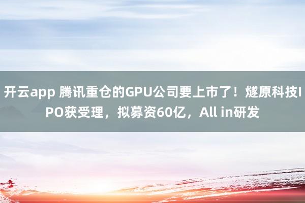 开云app 腾讯重仓的GPU公司要上市了！燧原科技IPO获受理，拟募资60亿，All in研发