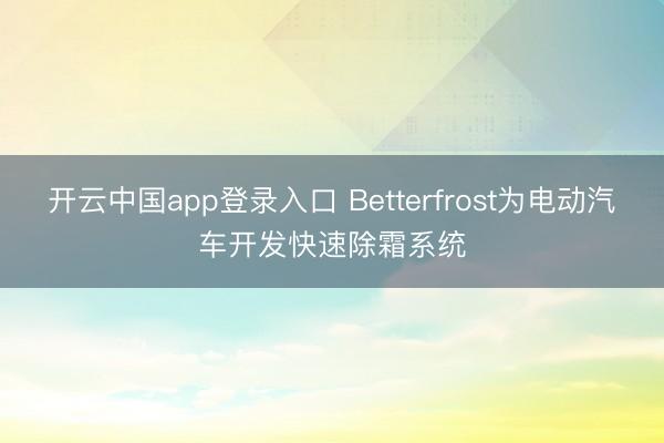 开云中国app登录入口 Betterfrost为电动汽车开发快速除霜系统