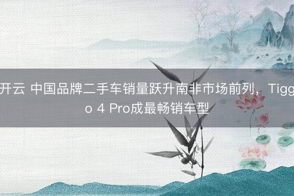 开云 中国品牌二手车销量跃升南非市场前列，Tiggo 4 Pro成最畅销车型