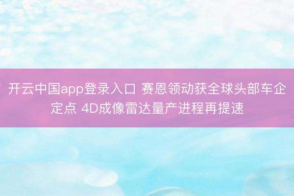 开云中国app登录入口 赛恩领动获全球头部车企定点 4D成像雷达量产进程再提速