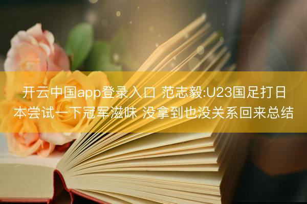 开云中国app登录入口 范志毅:U23国足打日本尝试一下冠军滋味 没拿到也没关系回来总结
