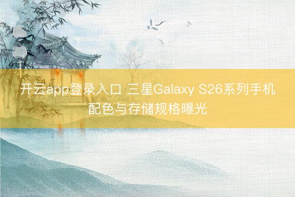 开云app登录入口 三星Galaxy S26系列手机配色与存储规格曝光