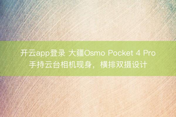 开云app登录 大疆Osmo Pocket 4 Pro手持云台相机现身，横排双摄设计