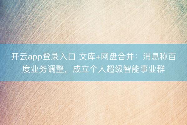 开云app登录入口 文库+网盘合并：消息称百度业务调整，成立个人超级智能事业群
