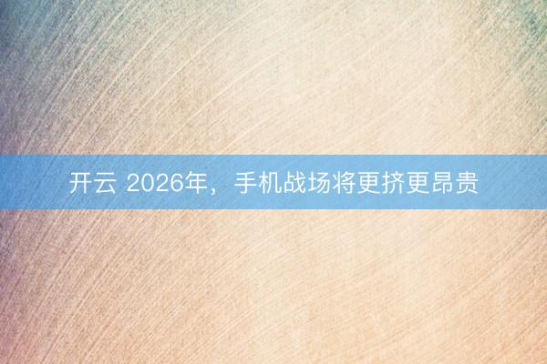 开云 2026年,手机战场将更挤更昂贵