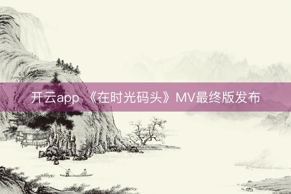 开云app 《在时光码头》MV最终版发布