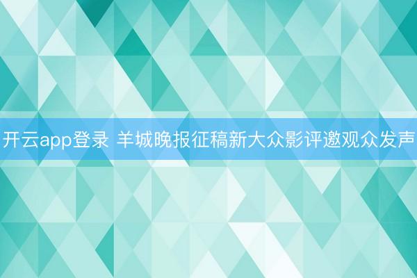 开云app登录 羊城晚报征稿新大众影评邀观众发声