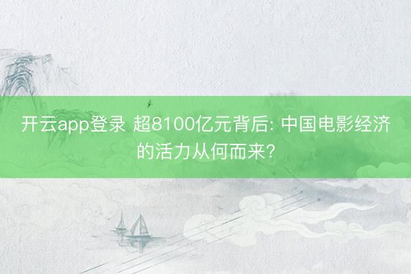 开云app登录 超8100亿元背后: 中国电影经济的活力从何而来?