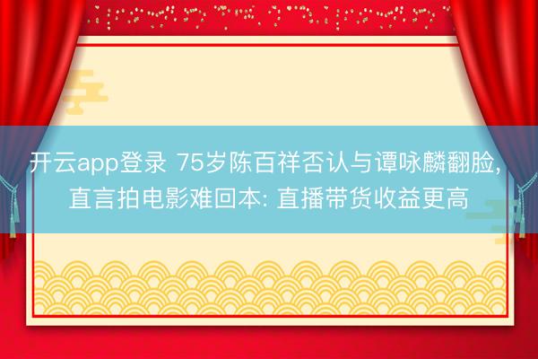 开云app登录 75岁陈百祥否认与谭咏麟翻脸， 直言拍电影难回本: 直播带货收益更高