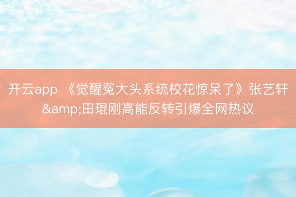 开云app 《觉醒冤大头系统校花惊呆了》张艺轩&田琨刚高能反转引爆全网热议