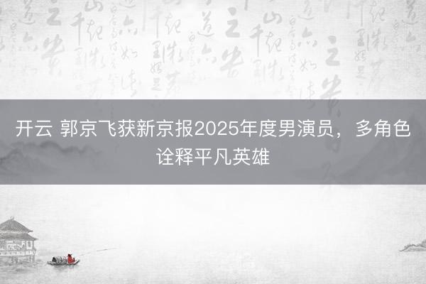 开云 郭京飞获新京报2025年度男演员，多角色诠释平凡英雄