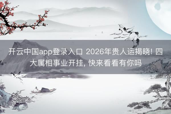 开云中国app登录入口 2026年贵人运揭晓! 四大属相事业开挂， 快来看看有你吗
