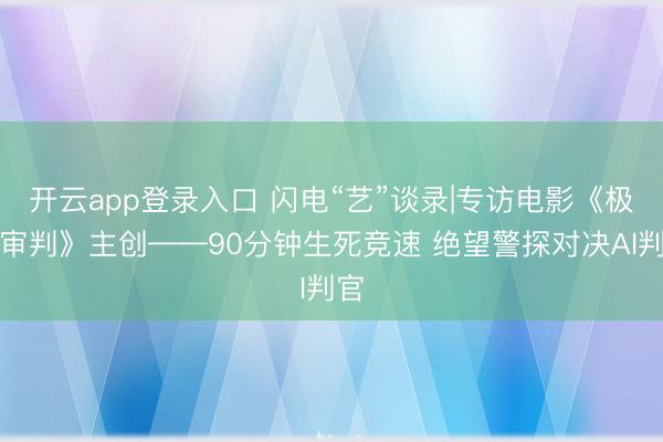开云app登录入口 闪电“艺”谈录|专访电影《极限审判》主创——90分钟生死竞速 绝望警探对决AI判官