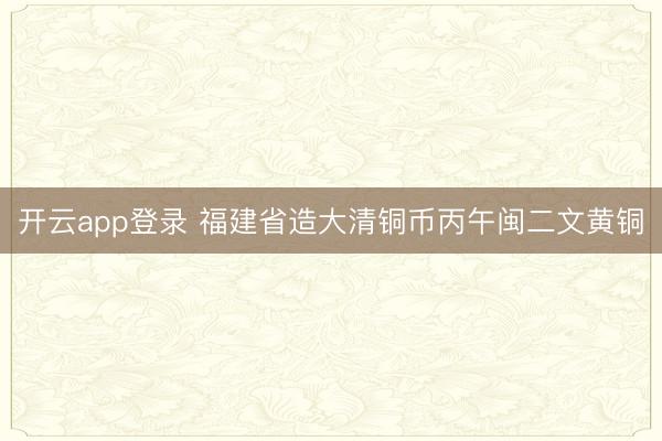 开云app登录 福建省造大清铜币丙午闽二文黄铜