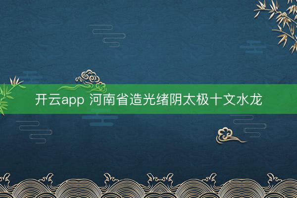 开云app 河南省造光绪阴太极十文水龙