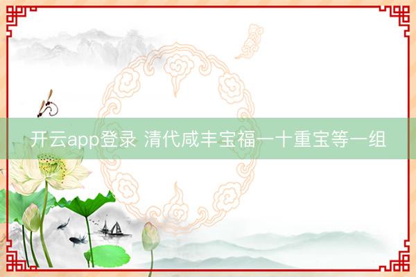 开云app登录 清代咸丰宝福一十重宝等一组