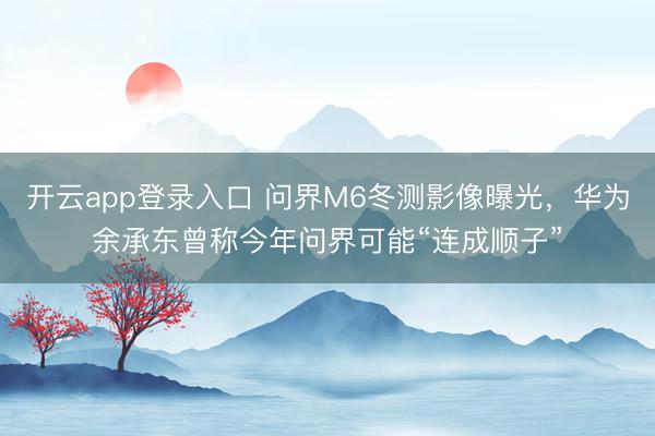 开云app登录入口 问界M6冬测影像曝光，华为余承东曾称今年问界可能“连成顺子”